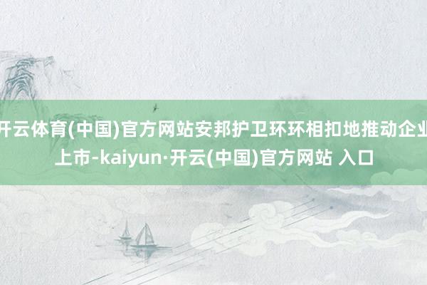 开云体育(中国)官方网站安邦护卫环环相扣地推动企业上市-kaiyun·开云(中国)官方网站 入口