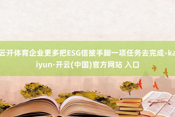 云开体育企业更多把ESG信披手脚一项任务去完成-kaiyun·开云(中国)官方网站 入口