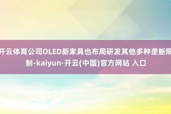 开云体育公司OLED新家具也布局研发其他多种垄断限制-kaiyun·开云(中国)官方网站 入口