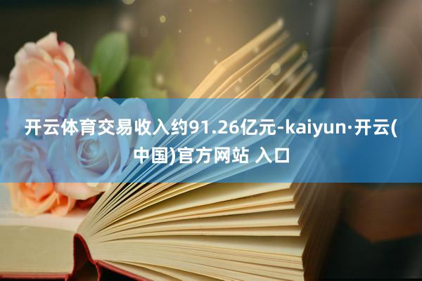 开云体育交易收入约91.26亿元-kaiyun·开云(中国)官方网站 入口