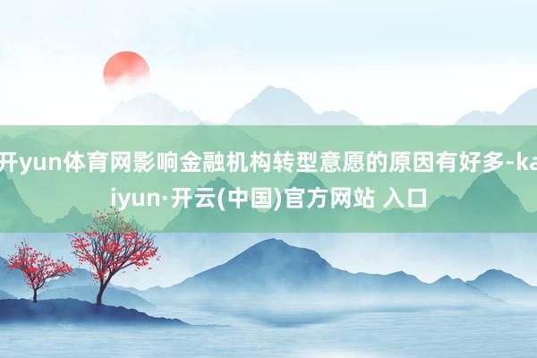 开yun体育网影响金融机构转型意愿的原因有好多-kaiyun·开云(中国)官方网站 入口