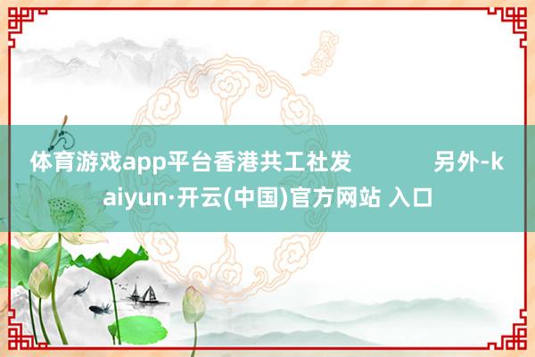 体育游戏app平台香港共工社发             另外-kaiyun·开云(中国)官方网站 入口