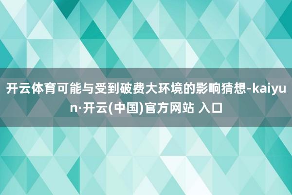 开云体育可能与受到破费大环境的影响猜想-kaiyun·开云(中国)官方网站 入口