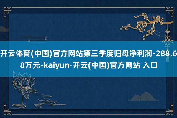 开云体育(中国)官方网站第三季度归母净利润-288.68万元-kaiyun·开云(中国)官方网站 入口