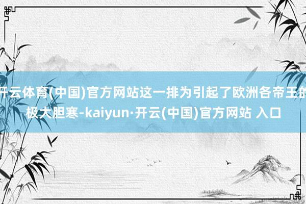 开云体育(中国)官方网站这一排为引起了欧洲各帝王的极大胆寒-kaiyun·开云(中国)官方网站 入口