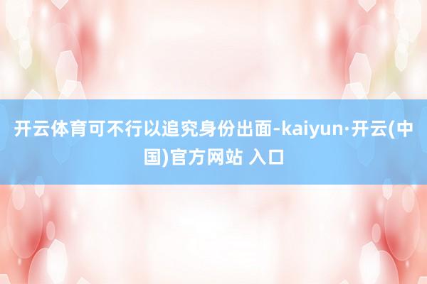 开云体育可不行以追究身份出面-kaiyun·开云(中国)官方网站 入口