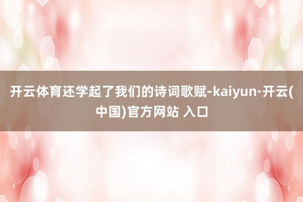 开云体育还学起了我们的诗词歌赋-kaiyun·开云(中国)官方网站 入口