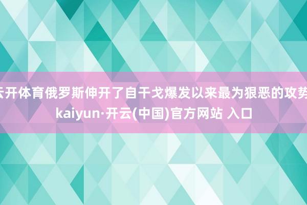 云开体育俄罗斯伸开了自干戈爆发以来最为狠恶的攻势-kaiyun·开云(中国)官方网站 入口