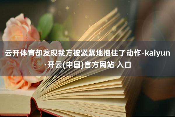 云开体育却发现我方被紧紧地捆住了动作-kaiyun·开云(中国)官方网站 入口