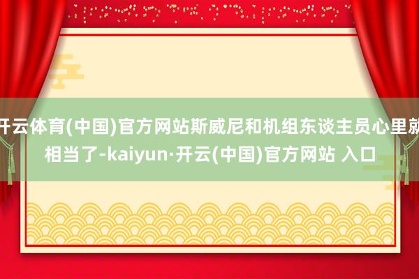 开云体育(中国)官方网站斯威尼和机组东谈主员心里就相当了-kaiyun·开云(中国)官方网站 入口