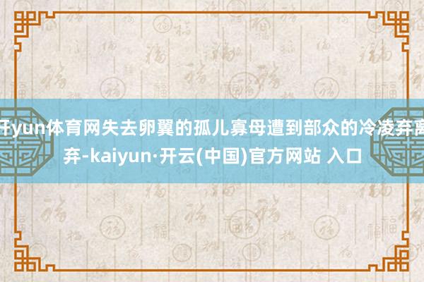 开yun体育网失去卵翼的孤儿寡母遭到部众的冷凌弃离弃-kaiyun·开云(中国)官方网站 入口