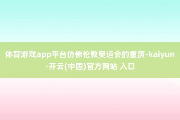 体育游戏app平台仿佛伦敦奥运会的重演-kaiyun·开云(中国)官方网站 入口