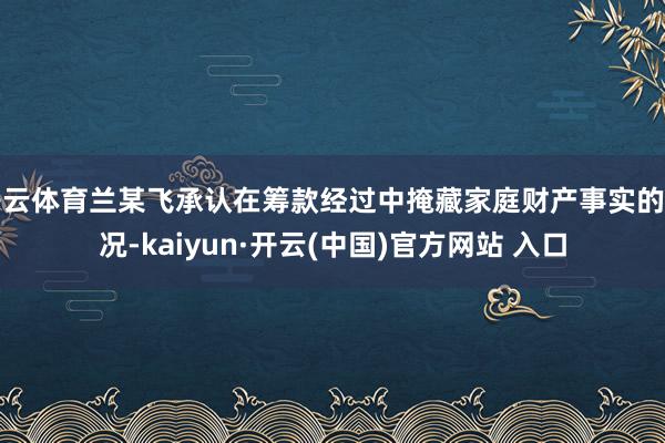 开云体育兰某飞承认在筹款经过中掩藏家庭财产事实的情况-kaiyun·开云(中国)官方网站 入口