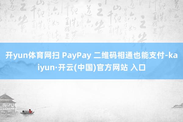 开yun体育网扫 PayPay 二维码相通也能支付-kaiyun·开云(中国)官方网站 入口