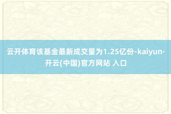 云开体育该基金最新成交量为1.25亿份-kaiyun·开云(中国)官方网站 入口