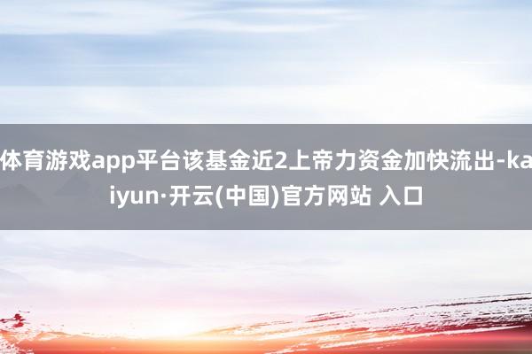 体育游戏app平台该基金近2上帝力资金加快流出-kaiyun·开云(中国)官方网站 入口