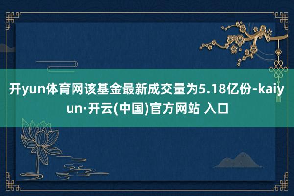 开yun体育网该基金最新成交量为5.18亿份-kaiyun·开云(中国)官方网站 入口