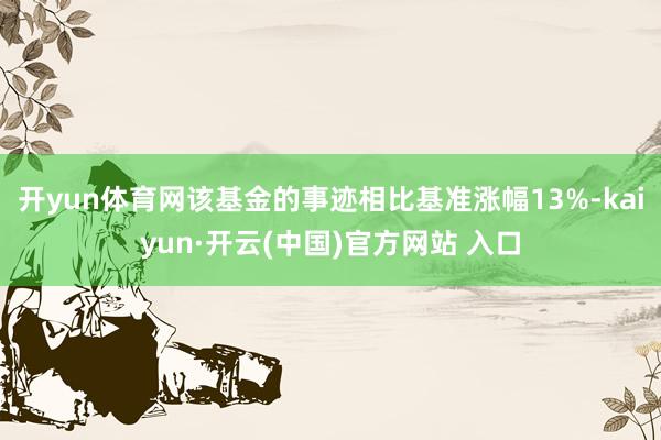 开yun体育网该基金的事迹相比基准涨幅13%-kaiyun·开云(中国)官方网站 入口