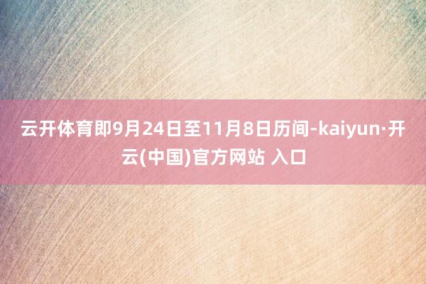 云开体育即9月24日至11月8日历间-kaiyun·开云(中国)官方网站 入口