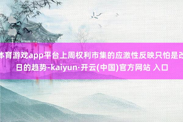 体育游戏app平台上周权利市集的应激性反映只怕是改日的趋势-kaiyun·开云(中国)官方网站 入口