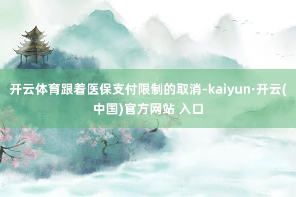 开云体育跟着医保支付限制的取消-kaiyun·开云(中国)官方网站 入口