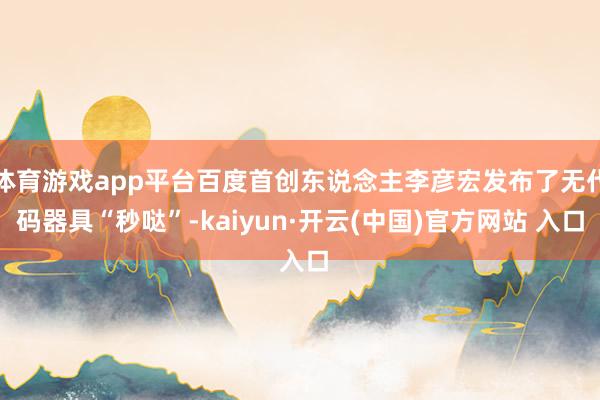 体育游戏app平台百度首创东说念主李彦宏发布了无代码器具“秒哒”-kaiyun·开云(中国)官方网站 入口