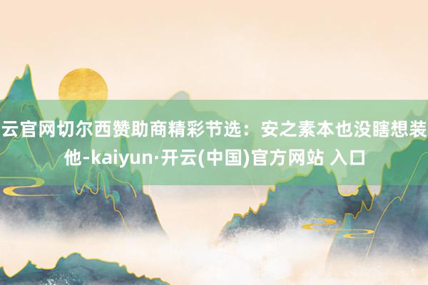 开云官网切尔西赞助商精彩节选：安之素本也没瞎想装束他-kaiyun·开云(中国)官方网站 入口