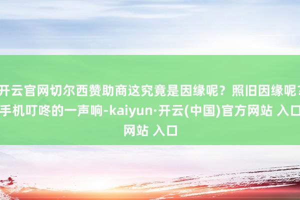 开云官网切尔西赞助商这究竟是因缘呢？照旧因缘呢？手机叮咚的一声响-kaiyun·开云(中国)官方网站 入口