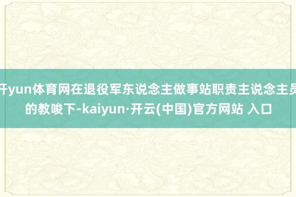 开yun体育网在退役军东说念主做事站职责主说念主员的教唆下-kaiyun·开云(中国)官方网站 入口