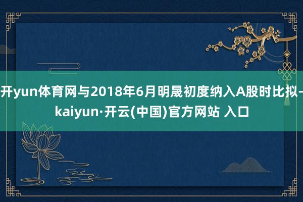 开yun体育网与2018年6月明晟初度纳入A股时比拟-kaiyun·开云(中国)官方网站 入口