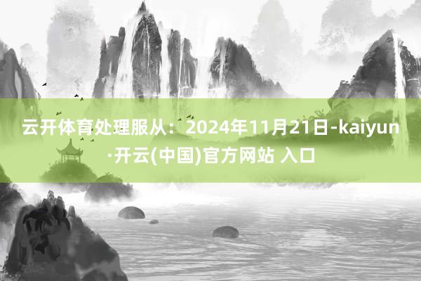 云开体育处理服从：2024年11月21日-kaiyun·开云(中国)官方网站 入口