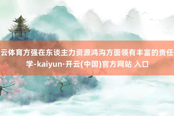 开云体育方强在东谈主力资源鸿沟方面领有丰富的责任教学-kaiyun·开云(中国)官方网站 入口