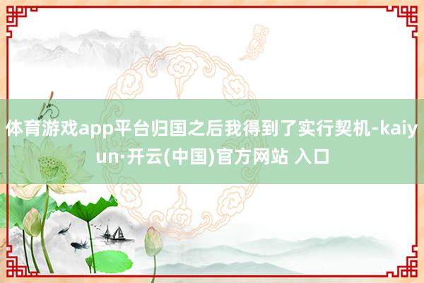 体育游戏app平台归国之后我得到了实行契机-kaiyun·开云(中国)官方网站 入口