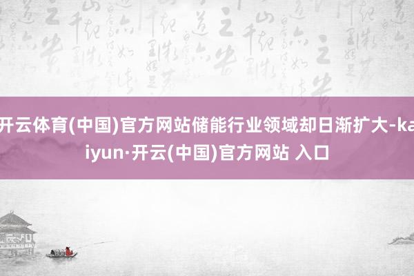 开云体育(中国)官方网站储能行业领域却日渐扩大-kaiyun·开云(中国)官方网站 入口