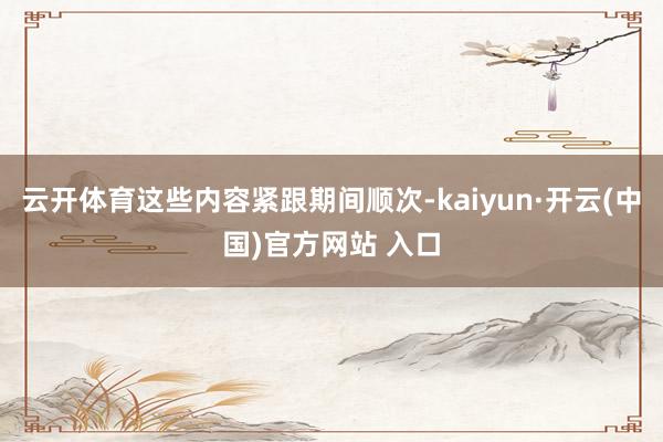 云开体育这些内容紧跟期间顺次-kaiyun·开云(中国)官方网站 入口