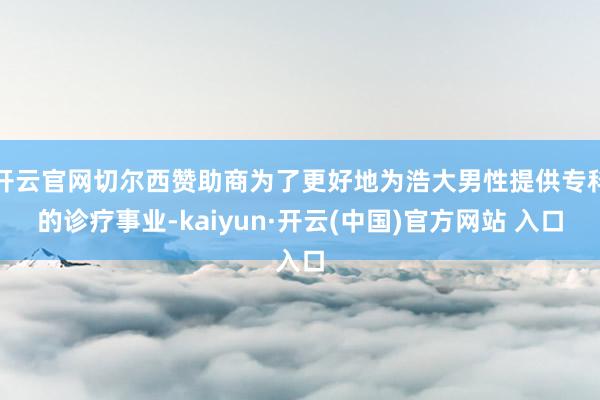 开云官网切尔西赞助商为了更好地为浩大男性提供专科的诊疗事业-kaiyun·开云(中国)官方网站 入口