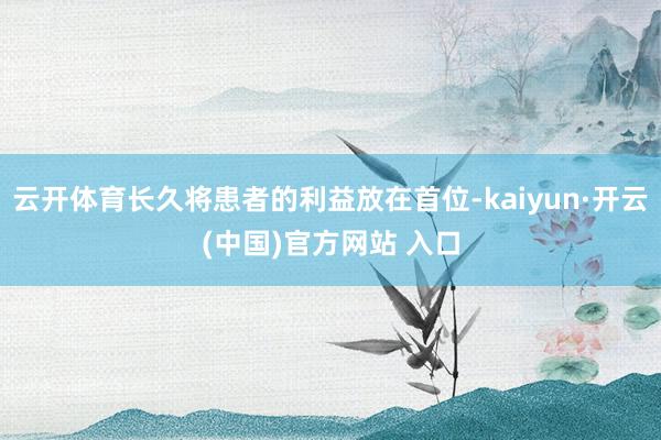 云开体育长久将患者的利益放在首位-kaiyun·开云(中国)官方网站 入口