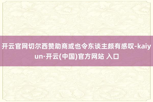 开云官网切尔西赞助商或也令东谈主颇有感叹-kaiyun·开云(中国)官方网站 入口