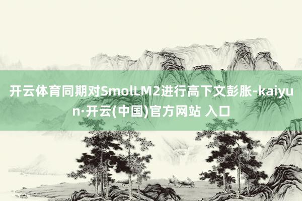 开云体育同期对SmolLM2进行高下文彭胀-kaiyun·开云(中国)官方网站 入口