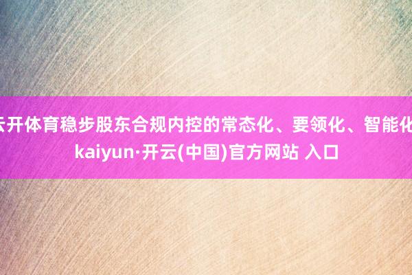 云开体育稳步股东合规内控的常态化、要领化、智能化-kaiyun·开云(中国)官方网站 入口