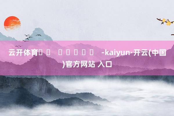 云开体育		  					  -kaiyun·开云(中国)官方网站 入口