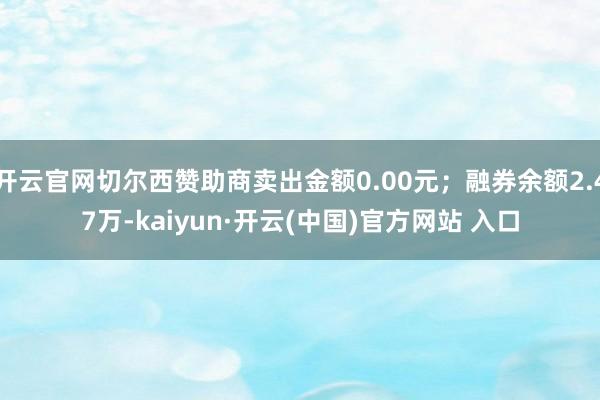 开云官网切尔西赞助商卖出金额0.00元；融券余额2.47万-kaiyun·开云(中国)官方网站 入口