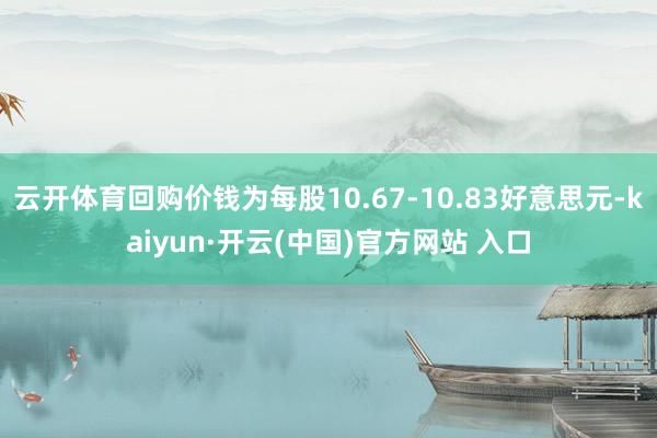 云开体育回购价钱为每股10.67-10.83好意思元-kaiyun·开云(中国)官方网站 入口