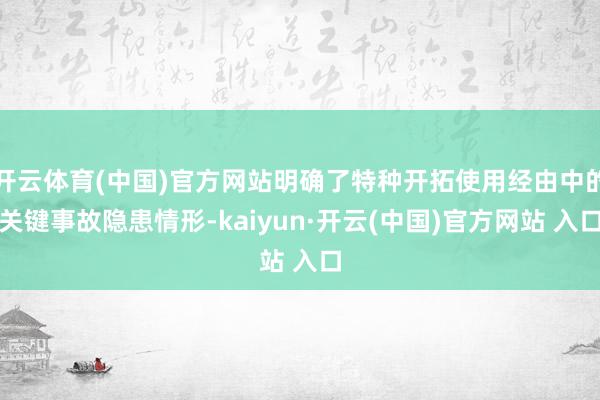 开云体育(中国)官方网站明确了特种开拓使用经由中的关键事故隐患情形-kaiyun·开云(中国)官方网站 入口