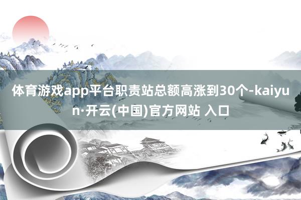 体育游戏app平台职责站总额高涨到30个-kaiyun·开云(中国)官方网站 入口