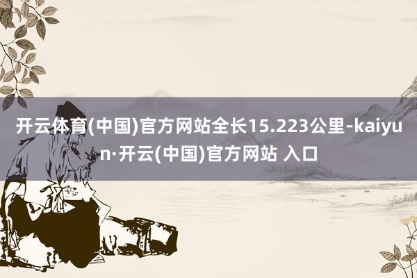 开云体育(中国)官方网站全长15.223公里-kaiyun·开云(中国)官方网站 入口