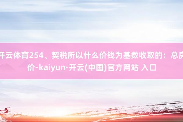 开云体育254、契税所以什么价钱为基数收取的：总房价-kaiyun·开云(中国)官方网站 入口