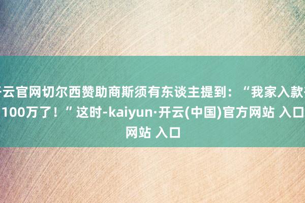 开云官网切尔西赞助商斯须有东谈主提到：“我家入款有100万了！”这时-kaiyun·开云(中国)官方网站 入口