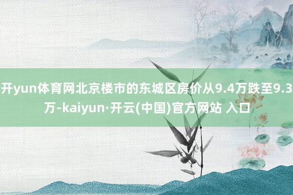 开yun体育网北京楼市的东城区房价从9.4万跌至9.3万-kaiyun·开云(中国)官方网站 入口