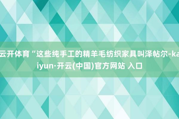 云开体育“这些纯手工的精羊毛纺织家具叫泽帖尔-kaiyun·开云(中国)官方网站 入口